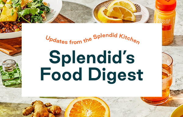 Splendid’s Food Digest: 
Updates from the Splendid Kitchen